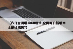 【昨日全国增1860确诊,全国昨日新增本土确诊病例?】