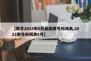 【限号2023年6月最新限号时间表,2021限号时间表6月】