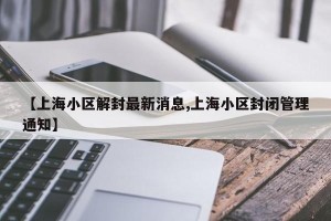 【上海小区解封最新消息,上海小区封闭管理通知】