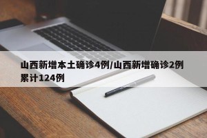 山西新增本土确诊4例/山西新增确诊2例 累计124例
