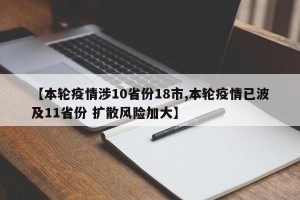【本轮疫情涉10省份18市,本轮疫情已波及11省份 扩散风险加大】