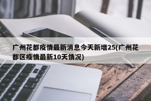 广州花都疫情最新消息今天新增25(广州花都区疫情最新10天情况)