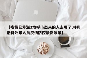 【疫情已外溢2地呼市出来的人去哪了,呼和浩特外来人员疫情防控最新政策】