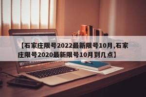 【石家庄限号2022最新限号10月,石家庄限号2020最新限号10月到几点】