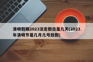 清明假期2023法定假日是几天(2023年清明节是几月几号放假)