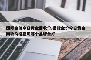 国际金价今日黄金回收价/国际金价今日黄金回收价格查询哪个品牌金好