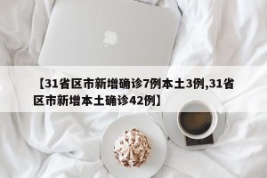 【31省区市新增确诊7例本土3例,31省区市新增本土确诊42例】