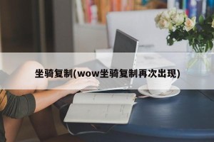 坐骑复制(wow坐骑复制再次出现)