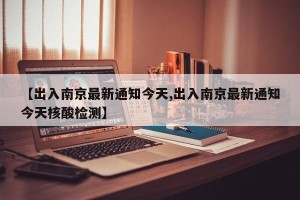 【出入南京最新通知今天,出入南京最新通知今天核酸检测】