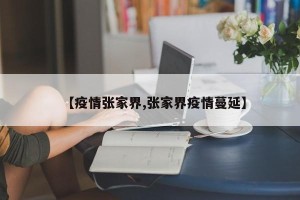 【疫情张家界,张家界疫情蔓延】