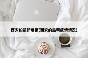 西安的最新疫情(西安的最新疫情情况)