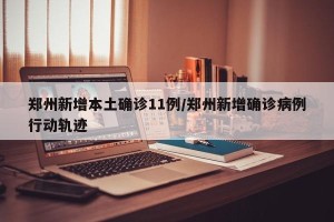郑州新增本土确诊11例/郑州新增确诊病例行动轨迹