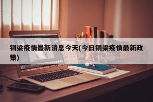 铜梁疫情最新消息今天(今日铜梁疫情最新政策)