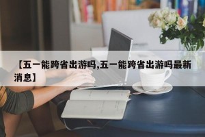 【五一能跨省出游吗,五一能跨省出游吗最新消息】