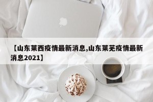【山东莱西疫情最新消息,山东莱芜疫情最新消息2021】