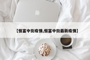 【恒富中街疫情,恒富中街最新疫情】