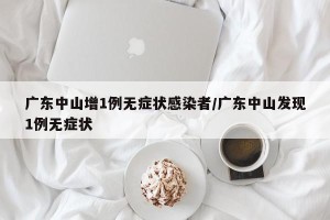 广东中山增1例无症状感染者/广东中山发现1例无症状