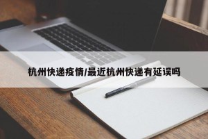 杭州快递疫情/最近杭州快递有延误吗