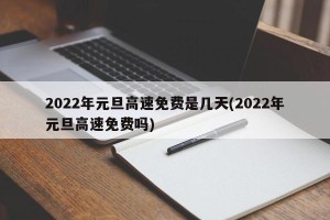 2022年元旦高速免费是几天(2022年元旦高速免费吗)