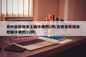 吉林省新增本土确诊病例1例(吉林省新增本地确诊病例33例)