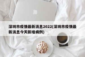 深圳市疫情最新消息2022(深圳市疫情最新消息今天新增病例)