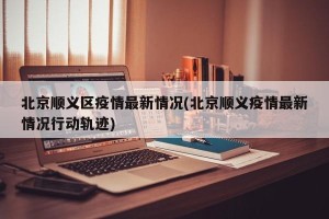 北京顺义区疫情最新情况(北京顺义疫情最新情况行动轨迹)