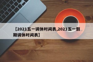 【2021五一调休时间表,2021五一假期调休时间表】