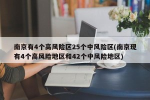 南京有4个高风险区25个中风险区(南京现有4个高风险地区和42个中风险地区)