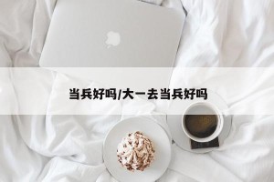 当兵好吗/大一去当兵好吗