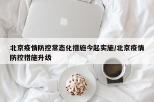 北京疫情防控常态化措施今起实施/北京疫情防控措施升级
