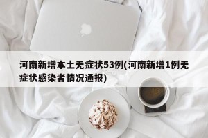 河南新增本土无症状53例(河南新增1例无症状感染者情况通报)