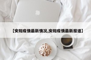 【安阳疫情最新情况,安阳疫情最新报道】