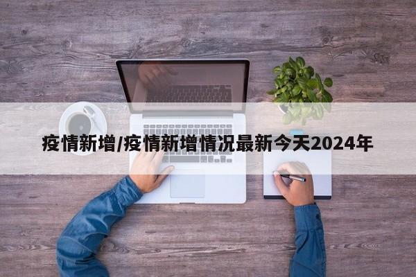 疫情新增/疫情新增情况最新今天2024年