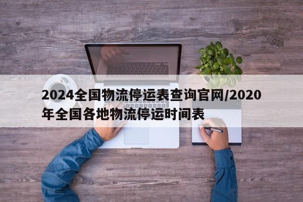 2024全国物流停运表查询官网/2020年全国各地物流停运时间表