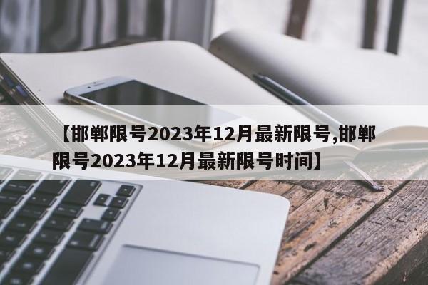 【邯郸限号2023年12月最新限号,邯郸限号2023年12月最新限号时间】