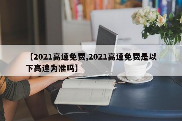 【2021高速免费,2021高速免费是以下高速为准吗】