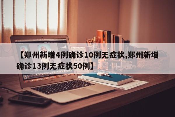 【郑州新增4例确诊10例无症状,郑州新增确诊13例无症状50例】