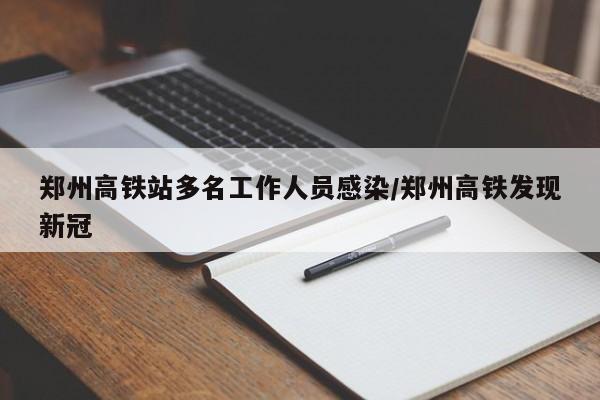 郑州高铁站多名工作人员感染/郑州高铁发现新冠