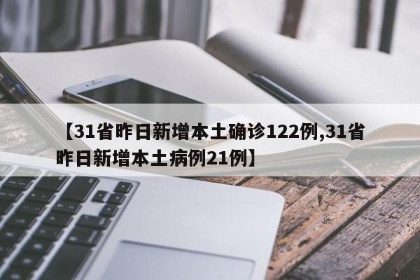 【31省昨日新增本土确诊122例,31省昨日新增本土病例21例】