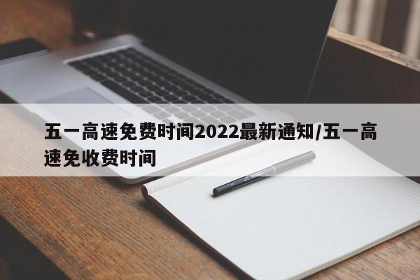 五一高速免费时间2022最新通知/五一高速免收费时间