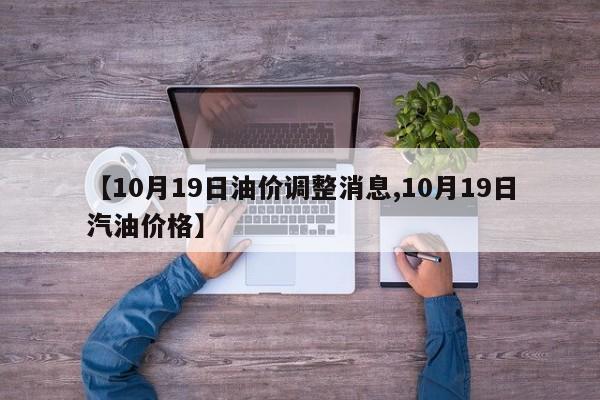【10月19日油价调整消息,10月19日汽油价格】