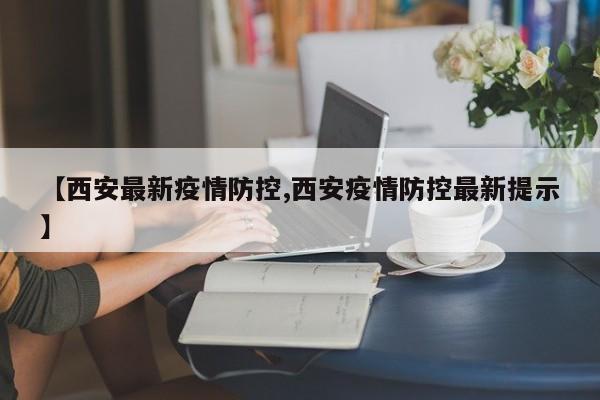 【西安最新疫情防控,西安疫情防控最新提示】
