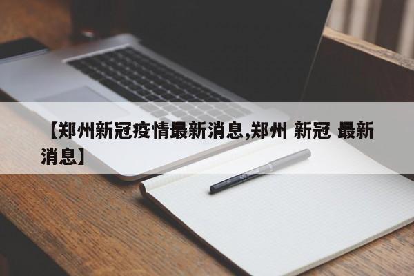 【郑州新冠疫情最新消息,郑州 新冠 最新消息】