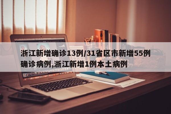 浙江新增确诊13例/31省区市新增55例确诊病例,浙江新增1例本土病例