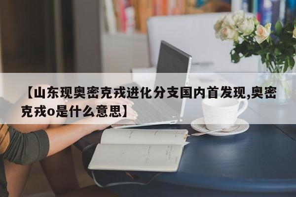 【山东现奥密克戎进化分支国内首发现,奥密克戎o是什么意思】