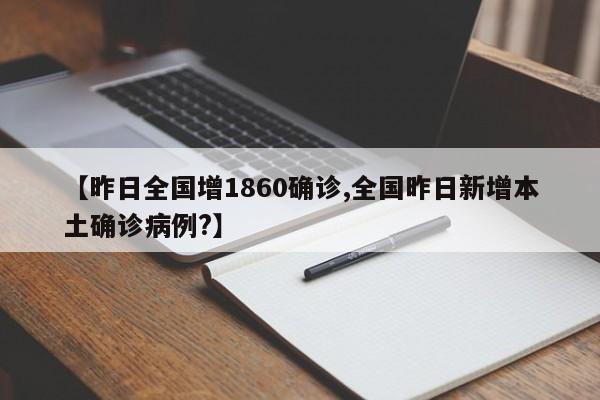 【昨日全国增1860确诊,全国昨日新增本土确诊病例?】
