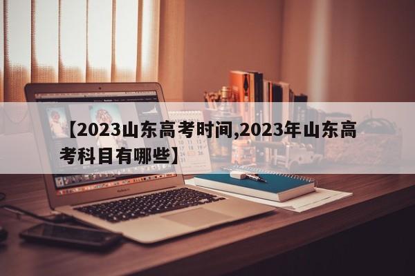 【2023山东高考时间,2023年山东高考科目有哪些】
