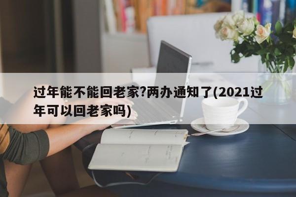 过年能不能回老家?两办通知了(2021过年可以回老家吗)