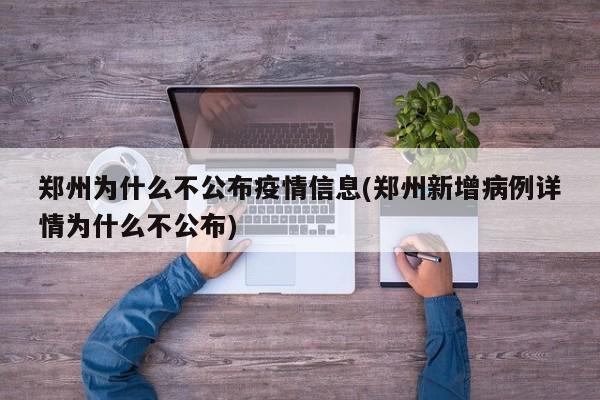 郑州为什么不公布疫情信息(郑州新增病例详情为什么不公布)