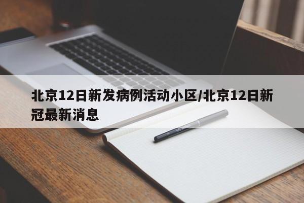 北京12日新发病例活动小区/北京12日新冠最新消息
